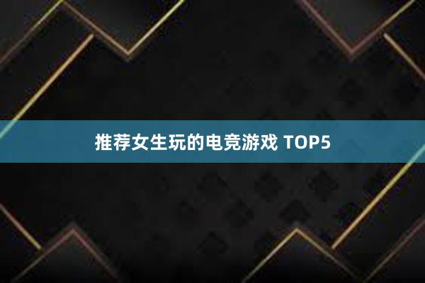 推荐女生玩的电竞游戏 TOP5