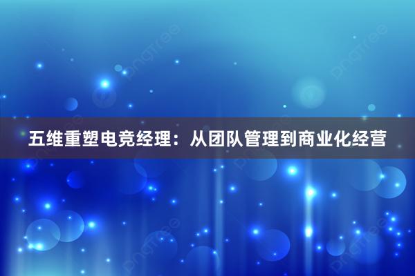 五维重塑电竞经理：从团队管理到商业化经营