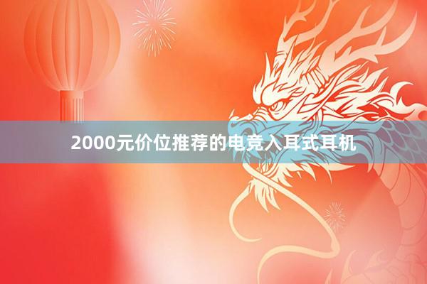 2000元价位推荐的电竞入耳式耳机