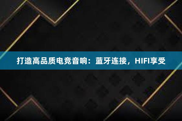 打造高品质电竞音响：蓝牙连接，HIFI享受