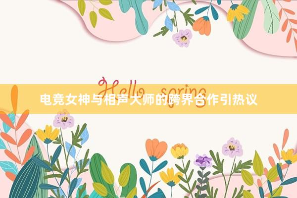 电竞女神与相声大师的跨界合作引热议