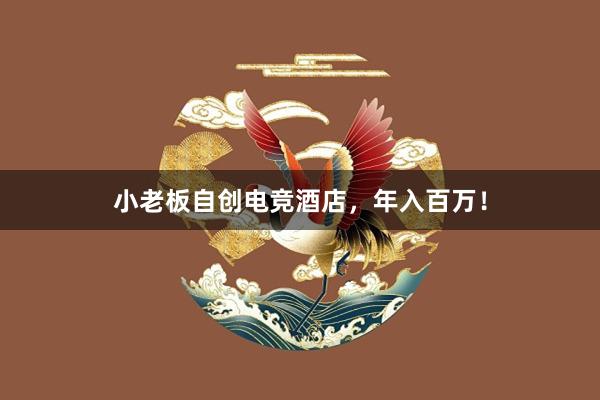 小老板自创电竞酒店，年入百万！