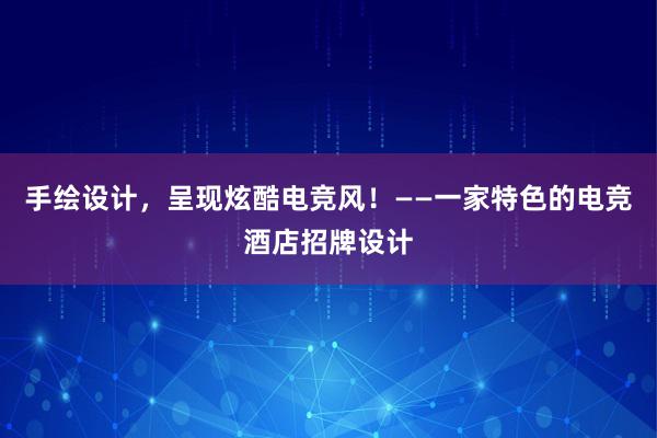 手绘设计，呈现炫酷电竞风！——一家特色的电竞酒店招牌设计