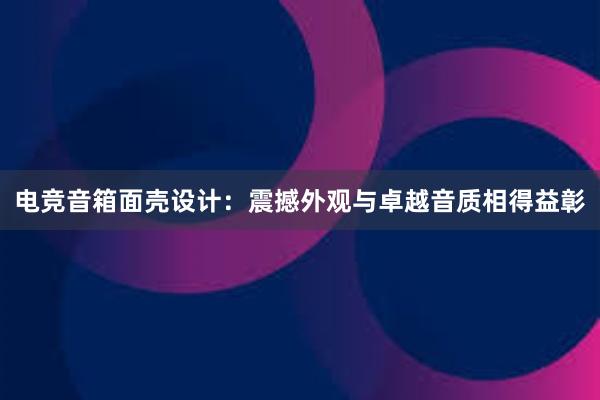 电竞音箱面壳设计：震撼外观与卓越音质相得益彰