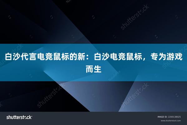 白沙代言电竞鼠标的新：白沙电竞鼠标，专为游戏而生