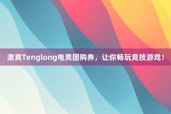 激爽Tenglong电竞团购券，让你畅玩竞技游戏！