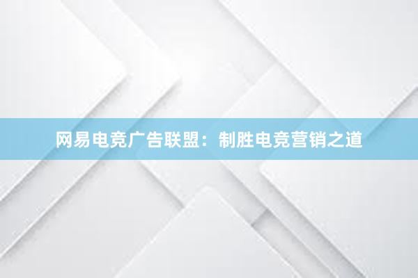 网易电竞广告联盟：制胜电竞营销之道