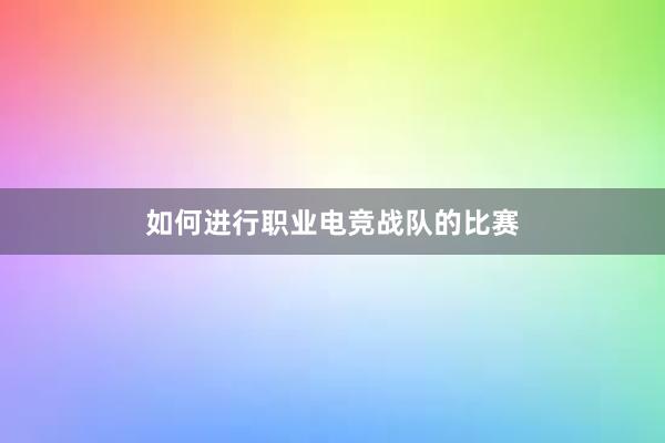 如何进行职业电竞战队的比赛