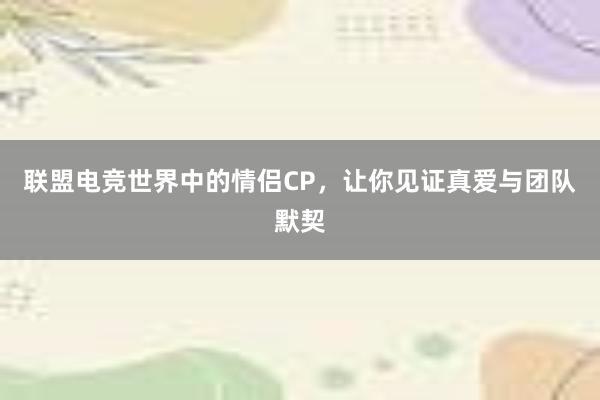 联盟电竞世界中的情侣CP，让你见证真爱与团队默契