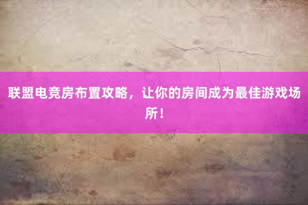 联盟电竞房布置攻略，让你的房间成为最佳游戏场所！