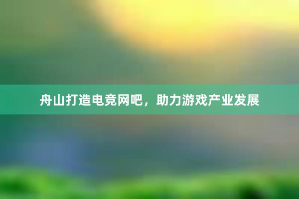 舟山打造电竞网吧，助力游戏产业发展