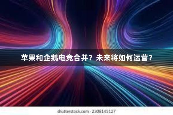 苹果和企鹅电竞合并？未来将如何运营？