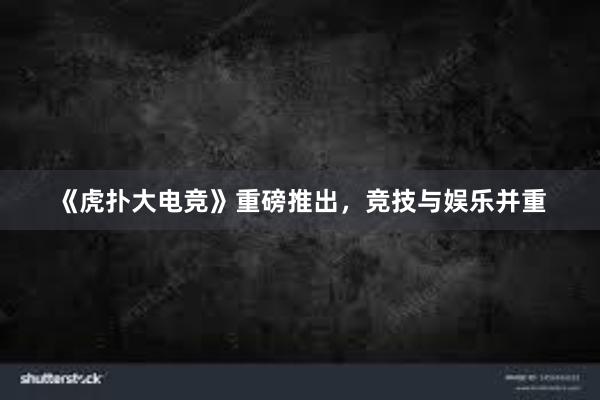 《虎扑大电竞》重磅推出，竞技与娱乐并重