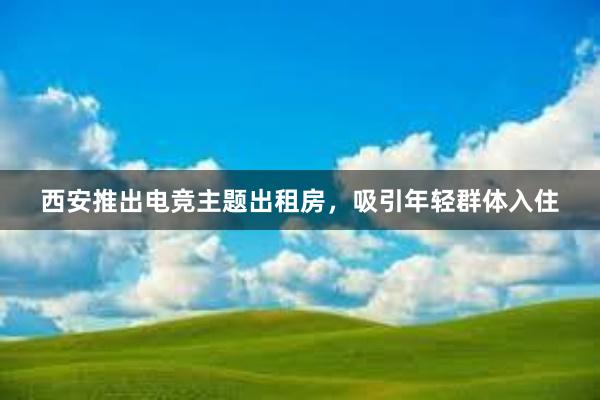 西安推出电竞主题出租房，吸引年轻群体入住