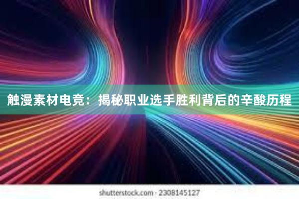 触漫素材电竞：揭秘职业选手胜利背后的辛酸历程