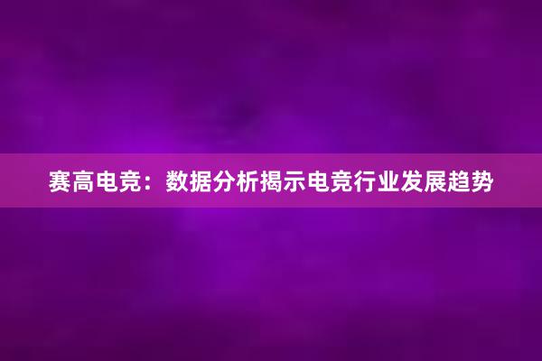 赛高电竞：数据分析揭示电竞行业发展趋势