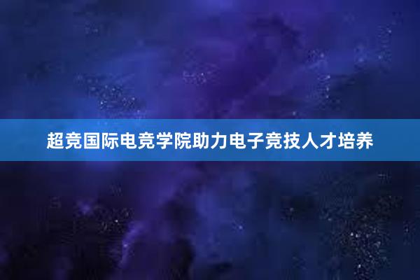 超竞国际电竞学院助力电子竞技人才培养