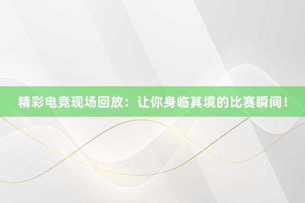 精彩电竞现场回放：让你身临其境的比赛瞬间！