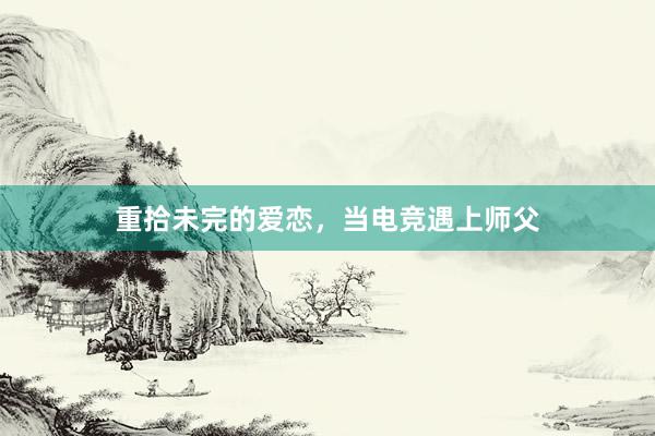 重拾未完的爱恋，当电竞遇上师父