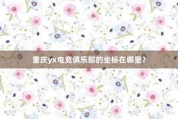 重庆yx电竞俱乐部的坐标在哪里？