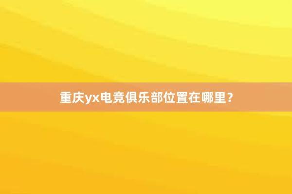 重庆yx电竞俱乐部位置在哪里？