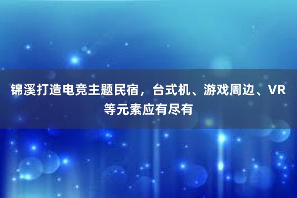 锦溪打造电竞主题民宿，台式机、游戏周边、VR等元素应有尽有