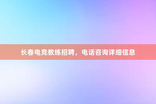 长春电竞教练招聘，电话咨询详细信息