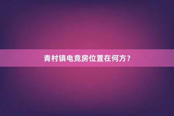 青村镇电竞房位置在何方？