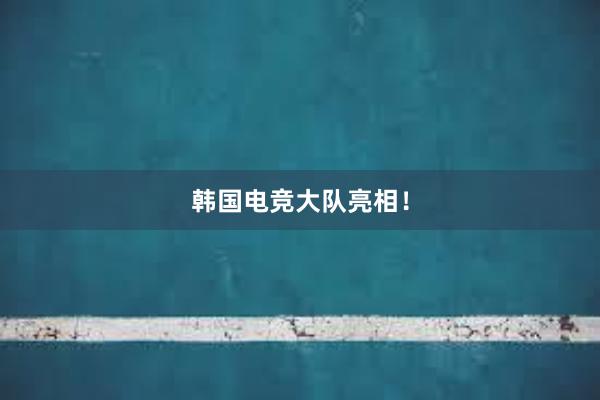 韩国电竞大队亮相！