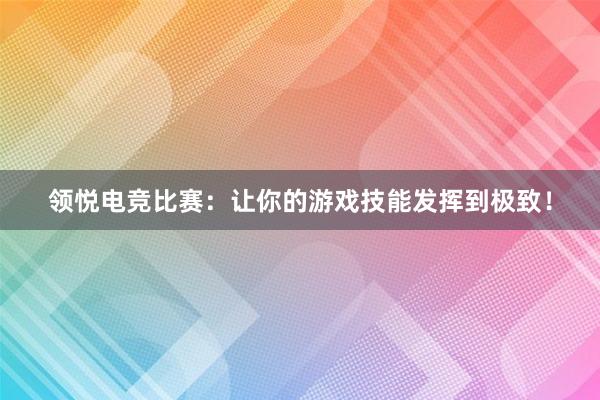 领悦电竞比赛：让你的游戏技能发挥到极致！