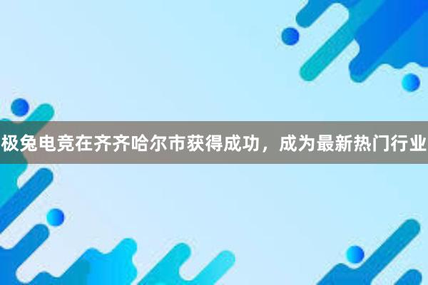 极兔电竞在齐齐哈尔市获得成功，成为最新热门行业